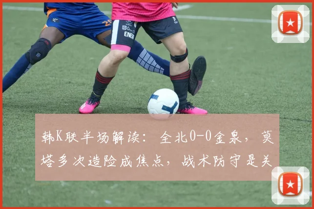 韩K联半场解读：全北0-0金泉，莫塔多次造险成焦点，战术防守是关键