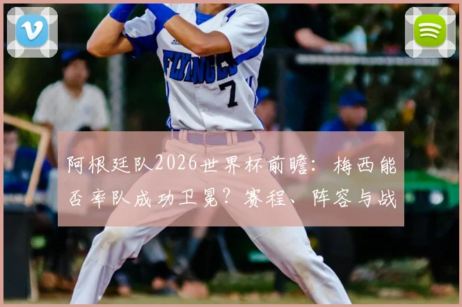 阿根廷队2026世界杯前瞻：梅西能否率队成功卫冕？赛程、阵容与战术全解析