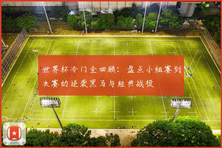 世界杯冷门全回顾：盘点小组赛到决赛的逆袭黑马与经典战役