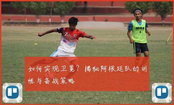 如何实现卫冕?揭秘阿根廷队的训练与备战策略