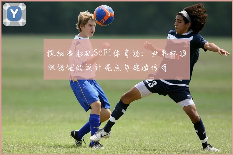 探秘洛杉矶SoFi体育场：世界杯顶级场馆的设计亮点与建造传奇