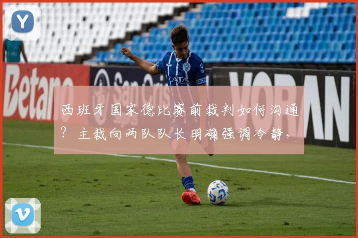 西班牙国家德比赛前裁判如何沟通?主裁向两队队长明确强调冷静,旨在减少场上冲突与抗议