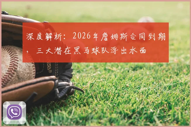 深度解析：2026年詹姆斯合同到期，三大潜在黑马球队浮出水面