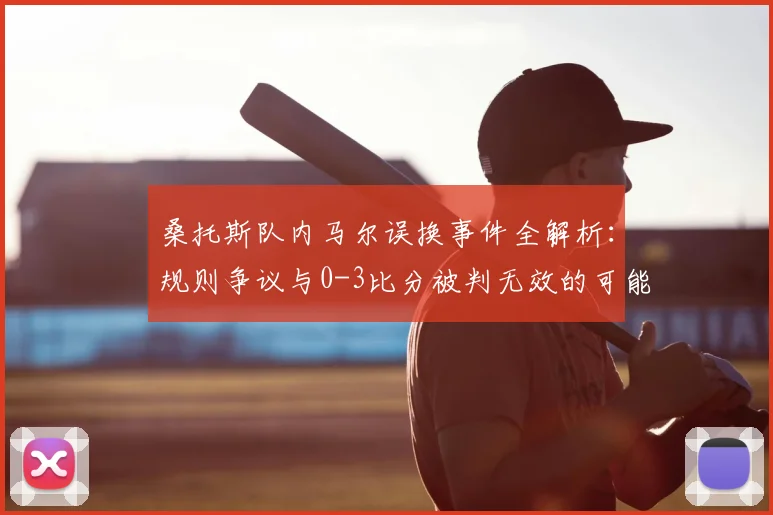 桑托斯队内马尔误换事件全解析：规则争议与0-3比分被判无效的可能性