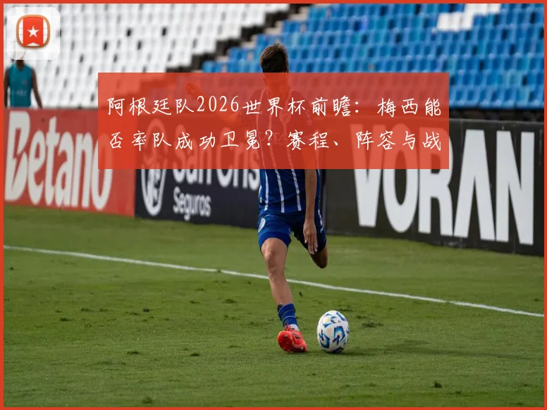 阿根廷队2026世界杯前瞻:梅西能否率队成功卫冕?赛程、阵容与战术全解析