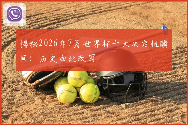 揭秘2026年7月世界杯十大决定性瞬间：历史由此改写