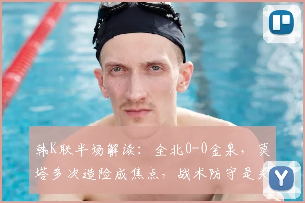 韩K联半场解读:全北0-0金泉,莫塔多次造险成焦点,战术防守是关键