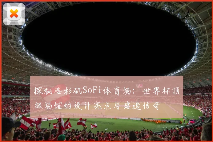 探秘洛杉矶SoFi体育场：世界杯顶级场馆的设计亮点与建造传奇
