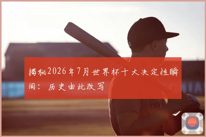 揭秘2026年7月世界杯十大决定性瞬间:历史由此改写