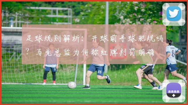 足球规则解析：开球前手球犯规吗？马竞总监为何称红牌判罚明确